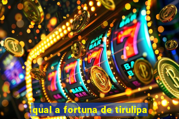 qual a fortuna de tirulipa